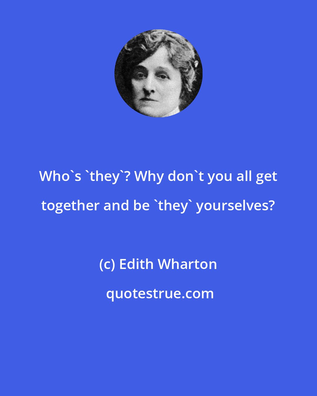 Edith Wharton: Who's 'they'? Why don't you all get together and be 'they' yourselves?