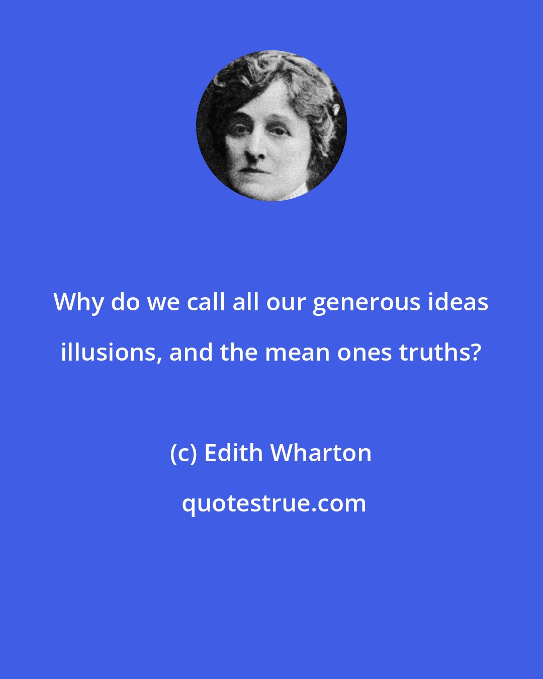 Edith Wharton: Why do we call all our generous ideas illusions, and the mean ones truths?