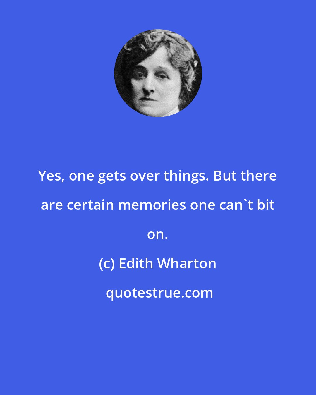 Edith Wharton: Yes, one gets over things. But there are certain memories one can't bit on.