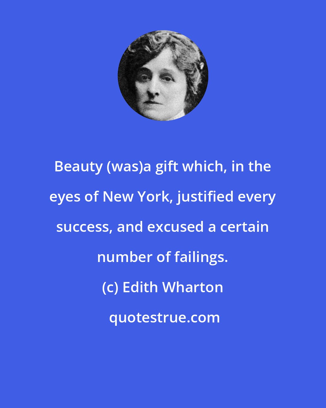 Edith Wharton: Beauty (was)a gift which, in the eyes of New York, justified every success, and excused a certain number of failings.