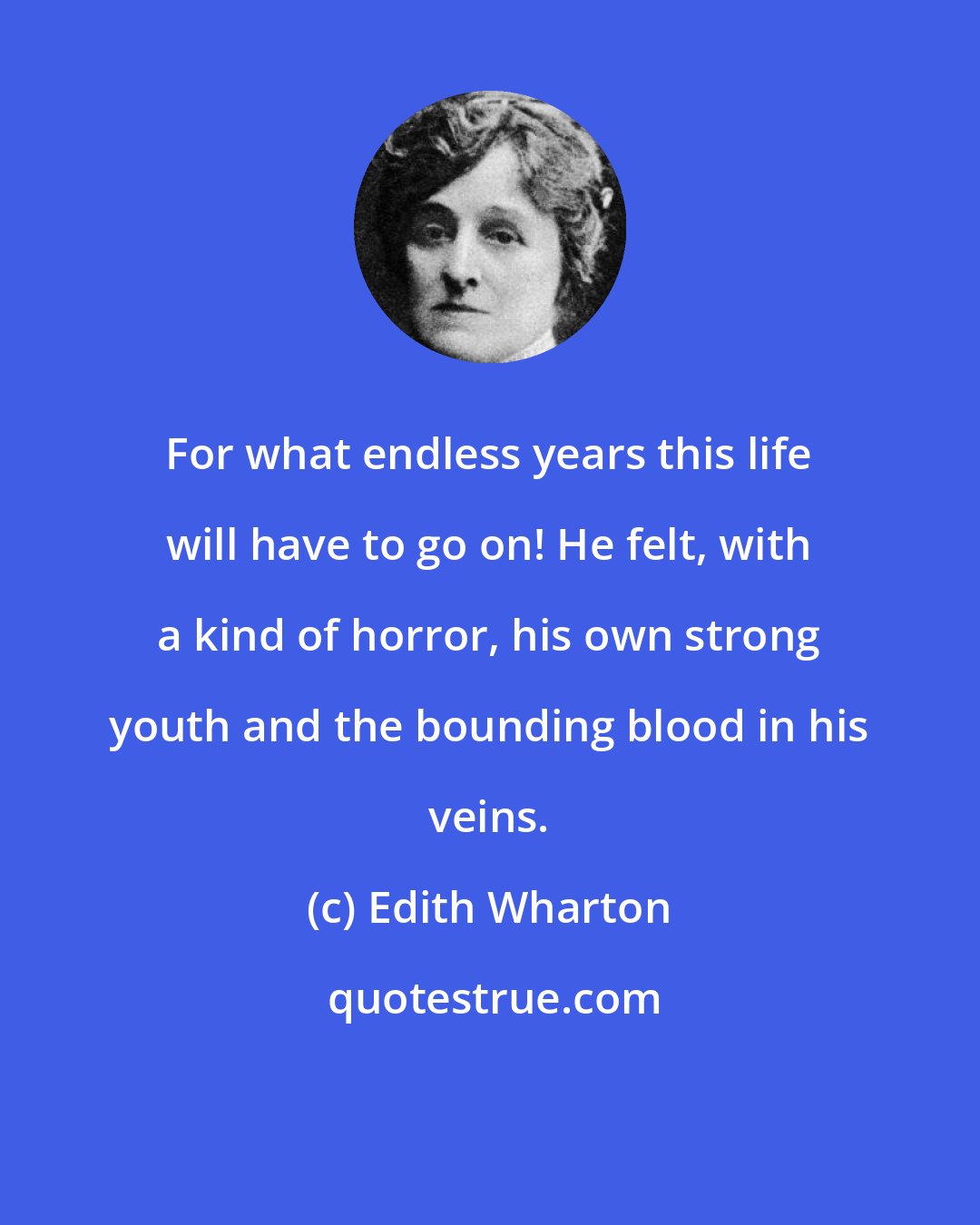 Edith Wharton: For what endless years this life will have to go on! He felt, with a kind of horror, his own strong youth and the bounding blood in his veins.