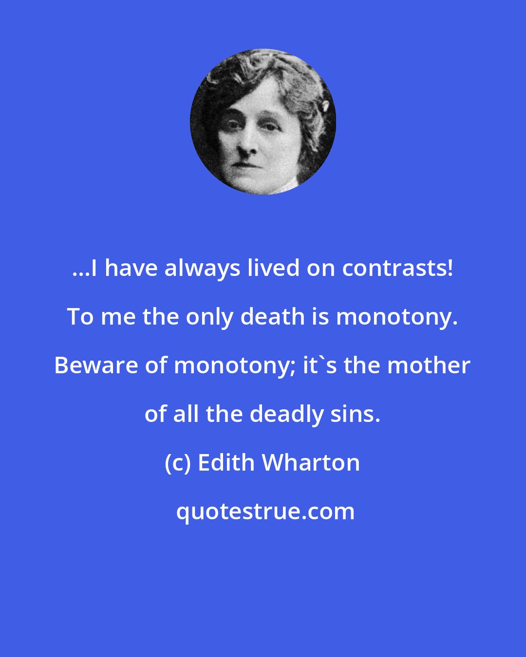 Edith Wharton: ...I have always lived on contrasts! To me the only death is monotony. Beware of monotony; it's the mother of all the deadly sins.