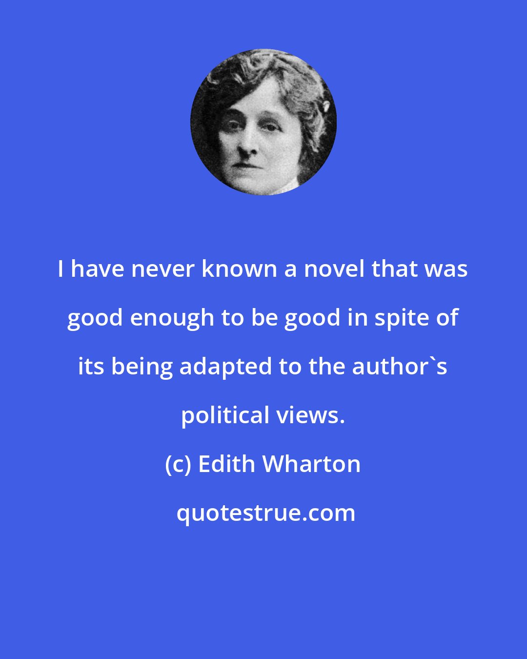 Edith Wharton: I have never known a novel that was good enough to be good in spite of its being adapted to the author's political views.