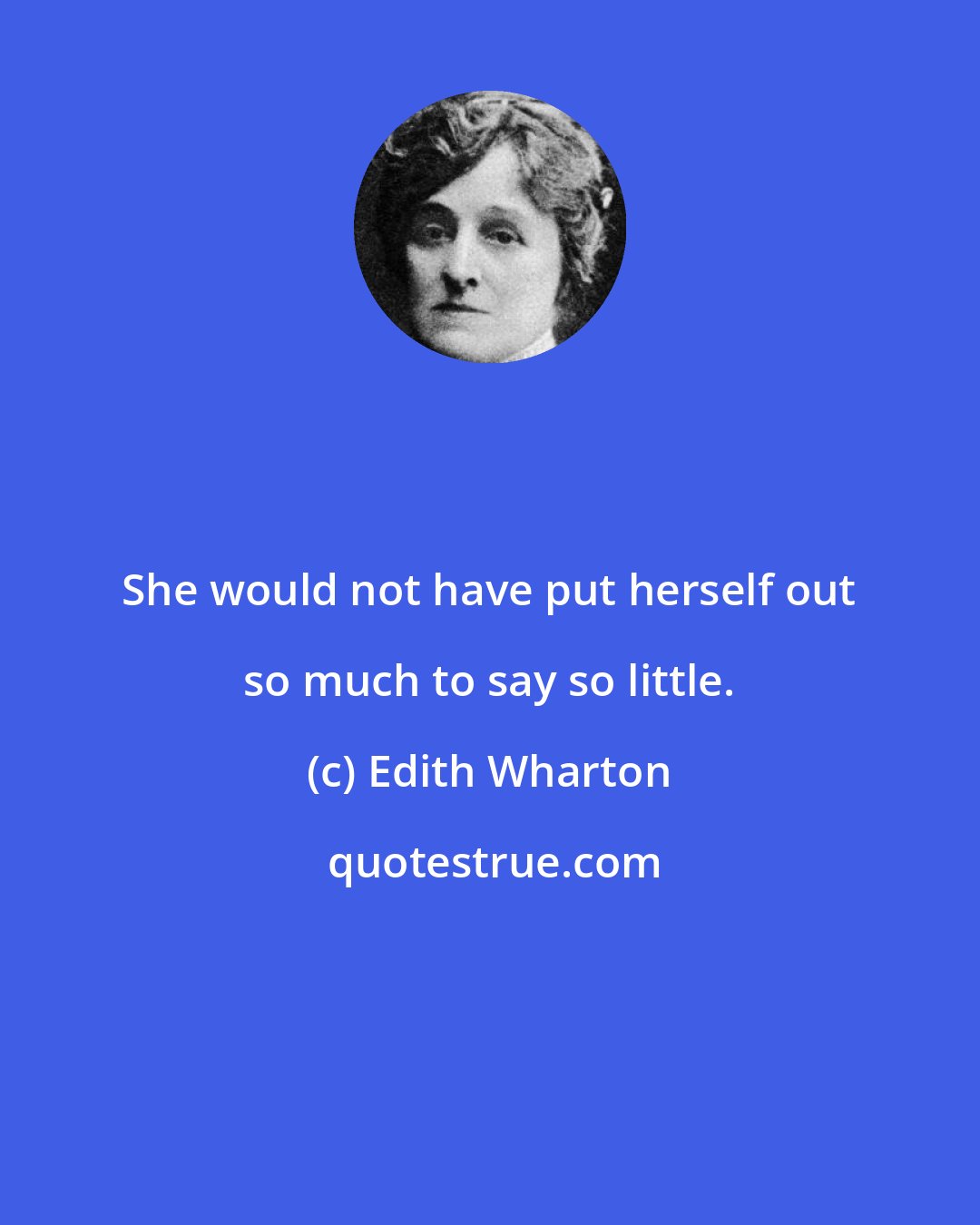 Edith Wharton: She would not have put herself out so much to say so little.