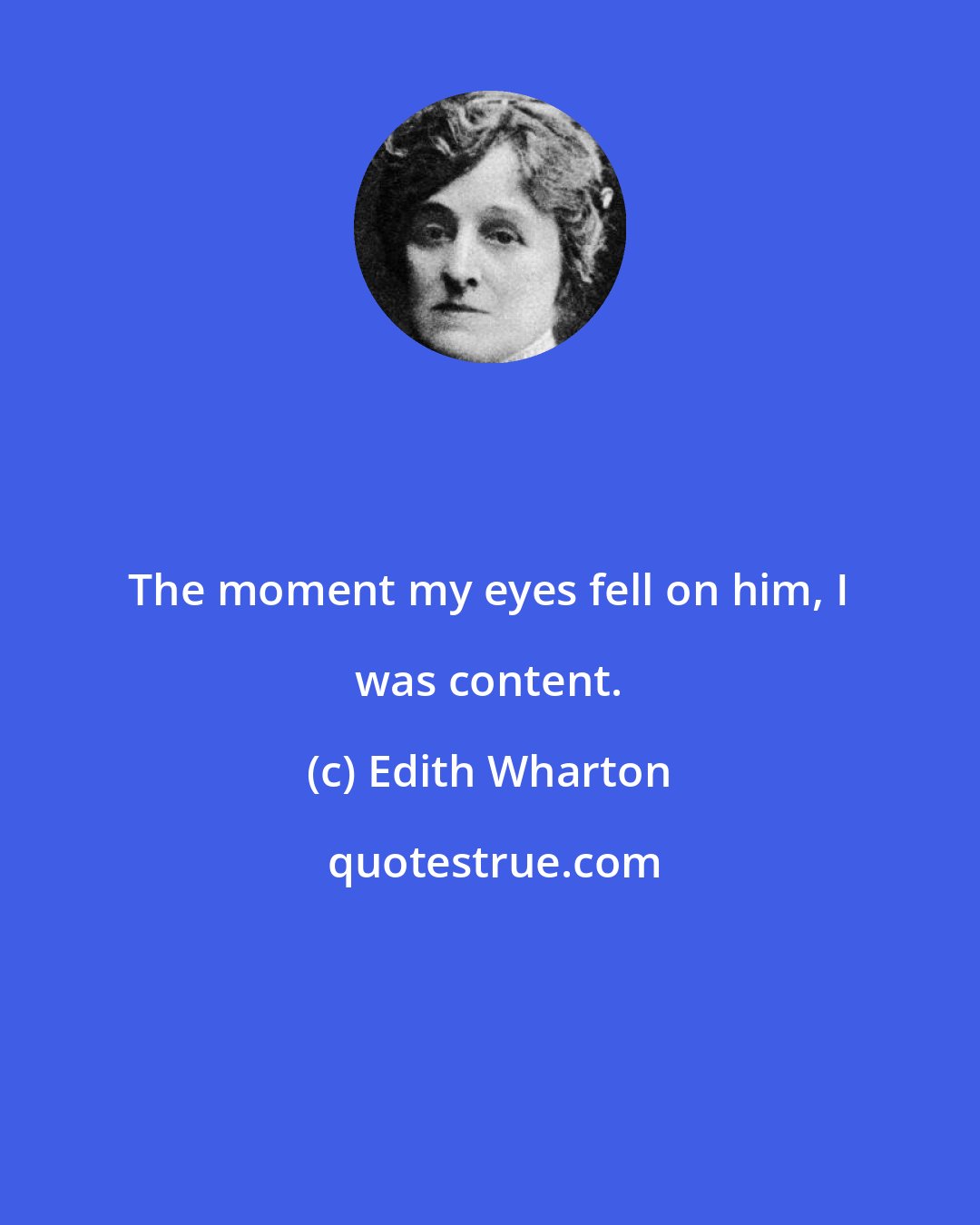 Edith Wharton: The moment my eyes fell on him, I was content.