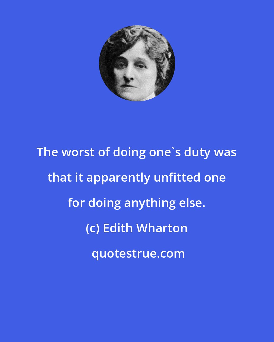 Edith Wharton: The worst of doing one's duty was that it apparently unfitted one for doing anything else.