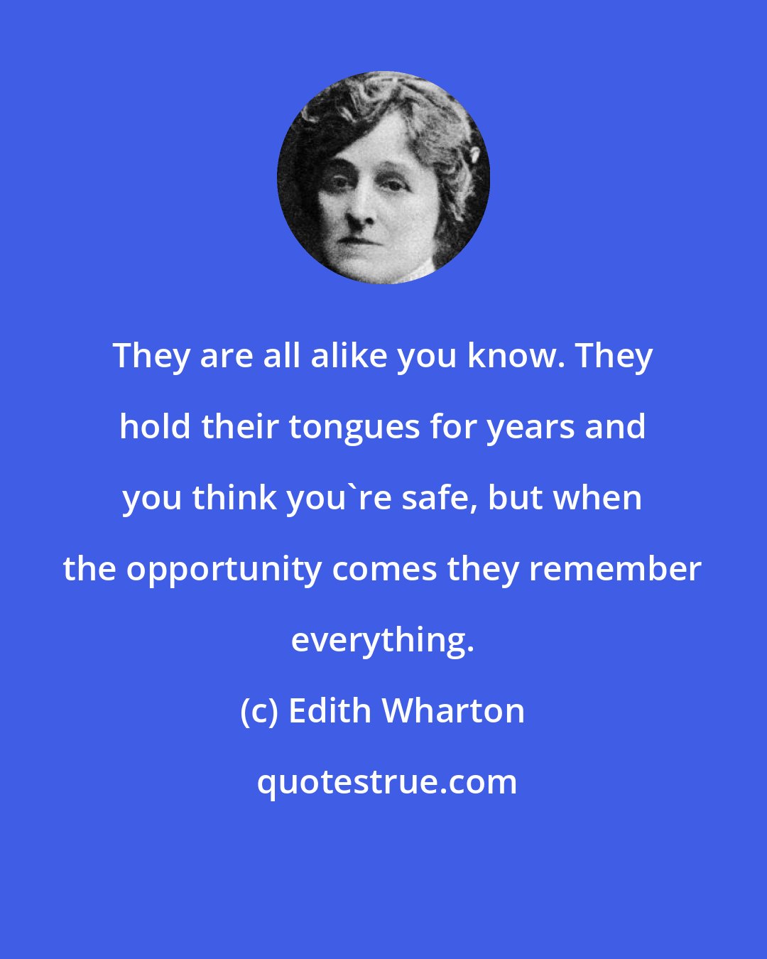 Edith Wharton: They are all alike you know. They hold their tongues for years and you think you're safe, but when the opportunity comes they remember everything.