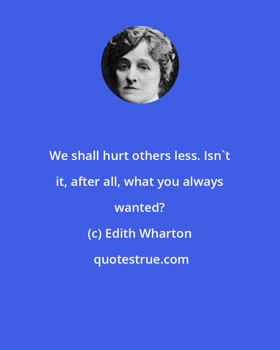 Edith Wharton: We shall hurt others less. Isn't it, after all, what you always wanted?