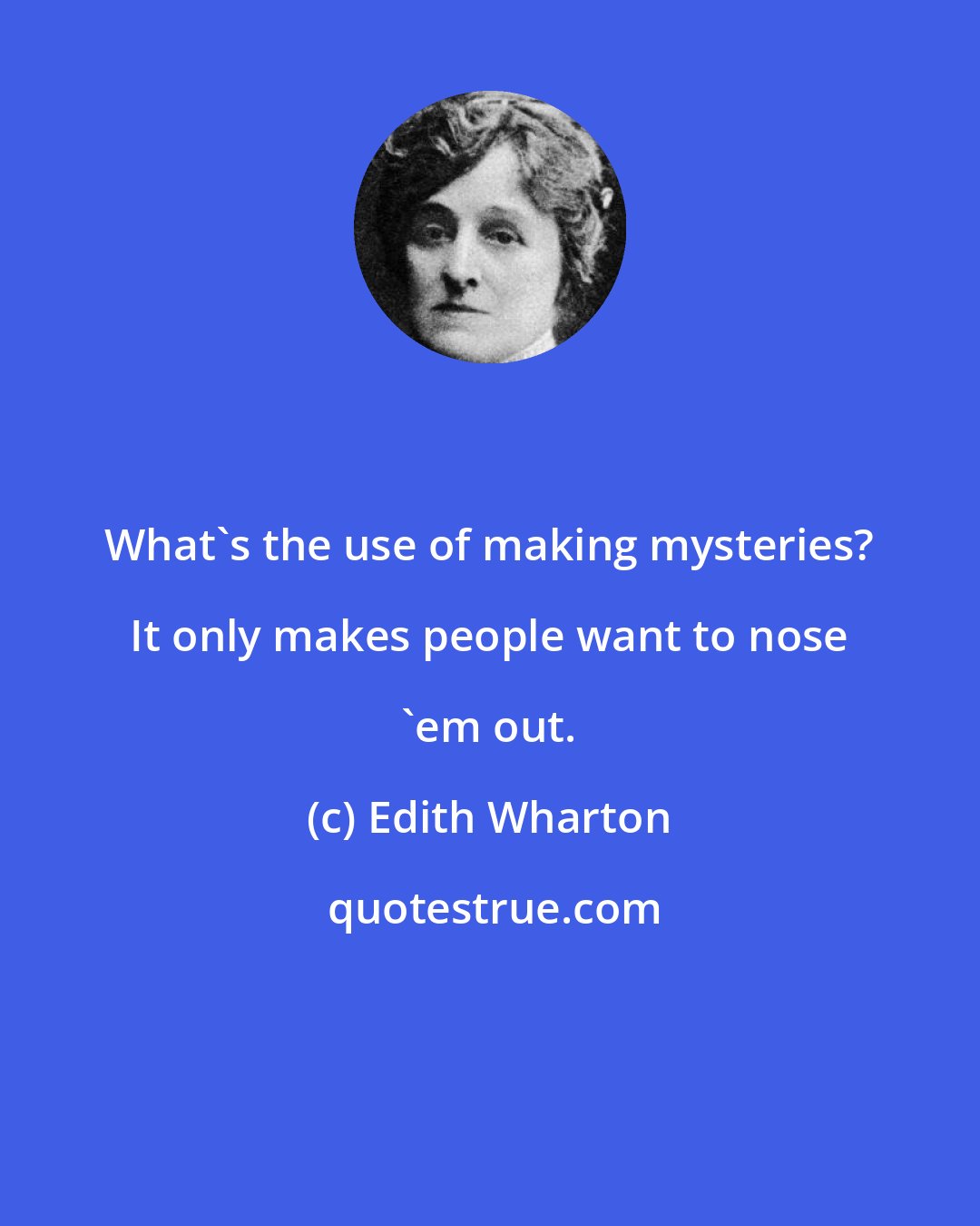 Edith Wharton: What's the use of making mysteries? It only makes people want to nose 'em out.