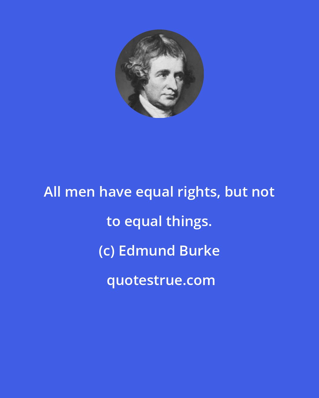 Edmund Burke: All men have equal rights, but not to equal things.