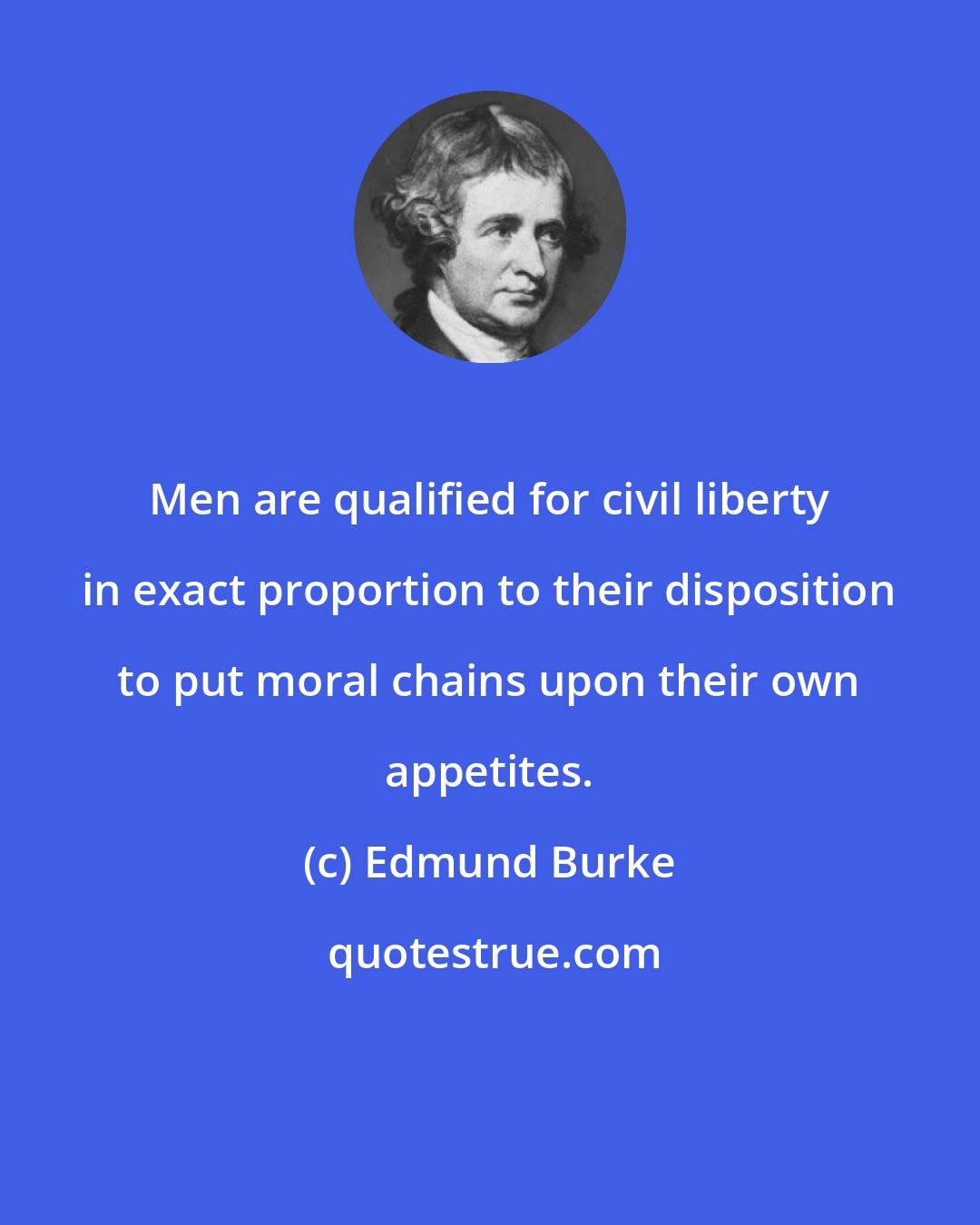 Edmund Burke: Men are qualified for civil liberty in exact proportion to their disposition to put moral chains upon their own appetites.