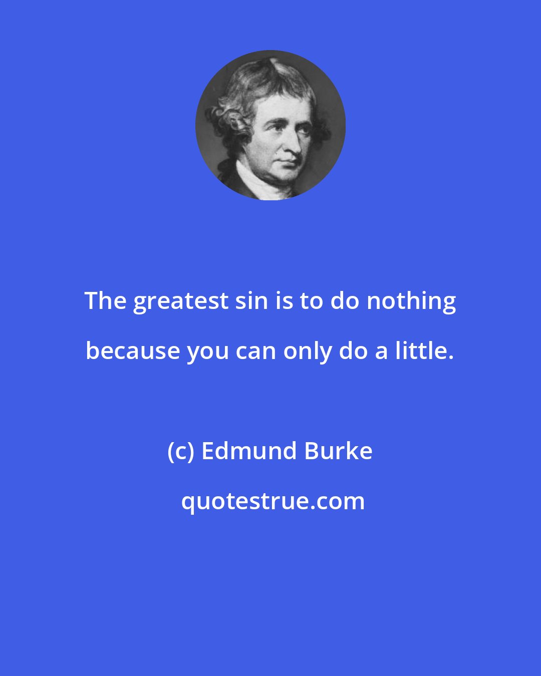 Edmund Burke: The greatest sin is to do nothing because you can only do a little.