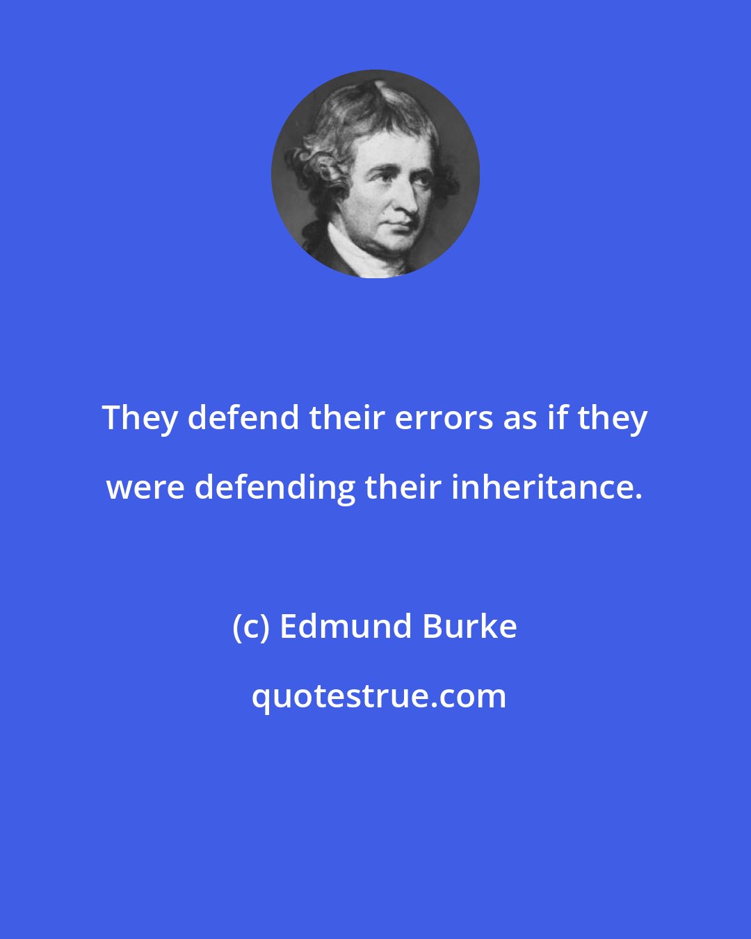 Edmund Burke: They defend their errors as if they were defending their inheritance.