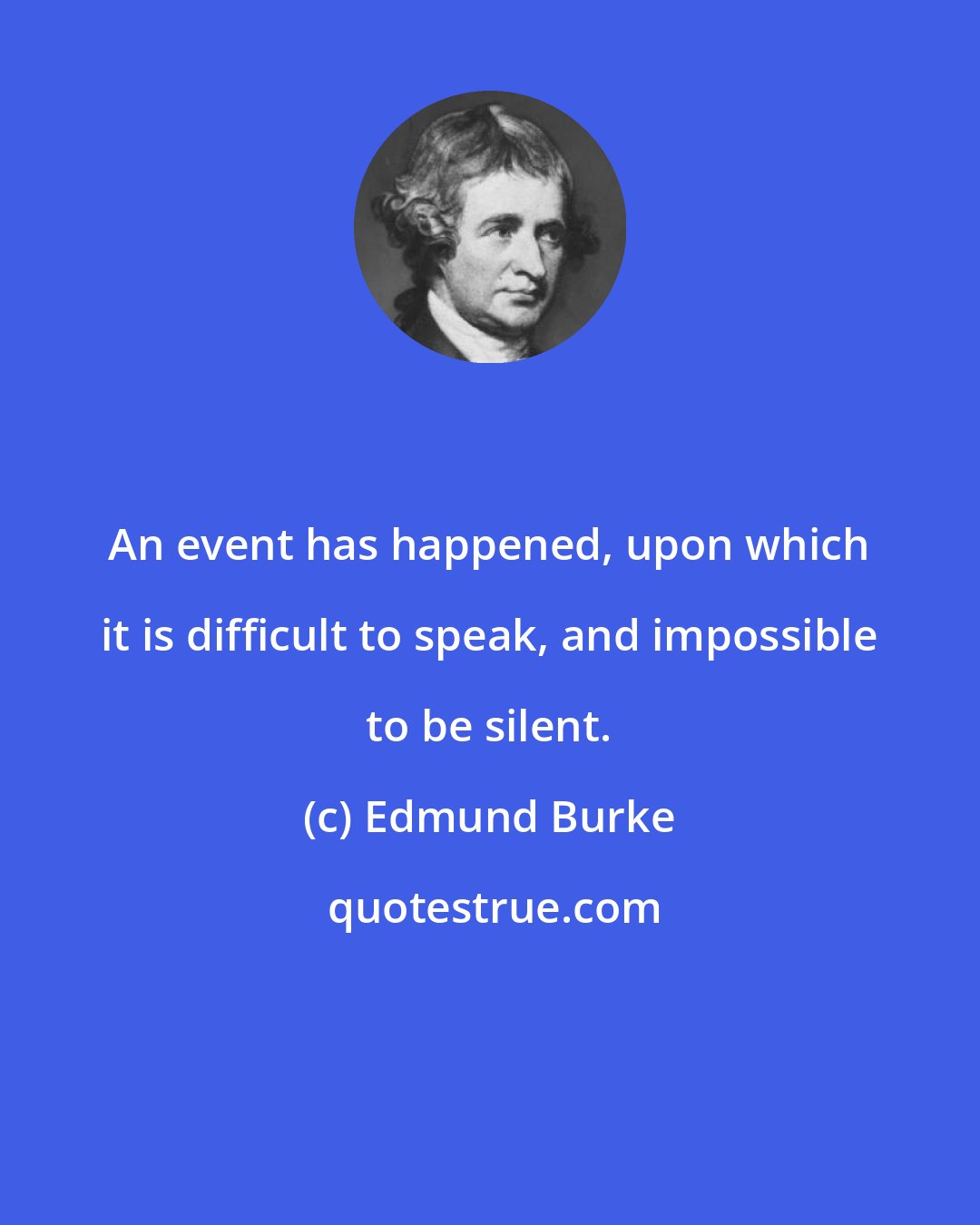 Edmund Burke: An event has happened, upon which it is difficult to speak, and impossible to be silent.