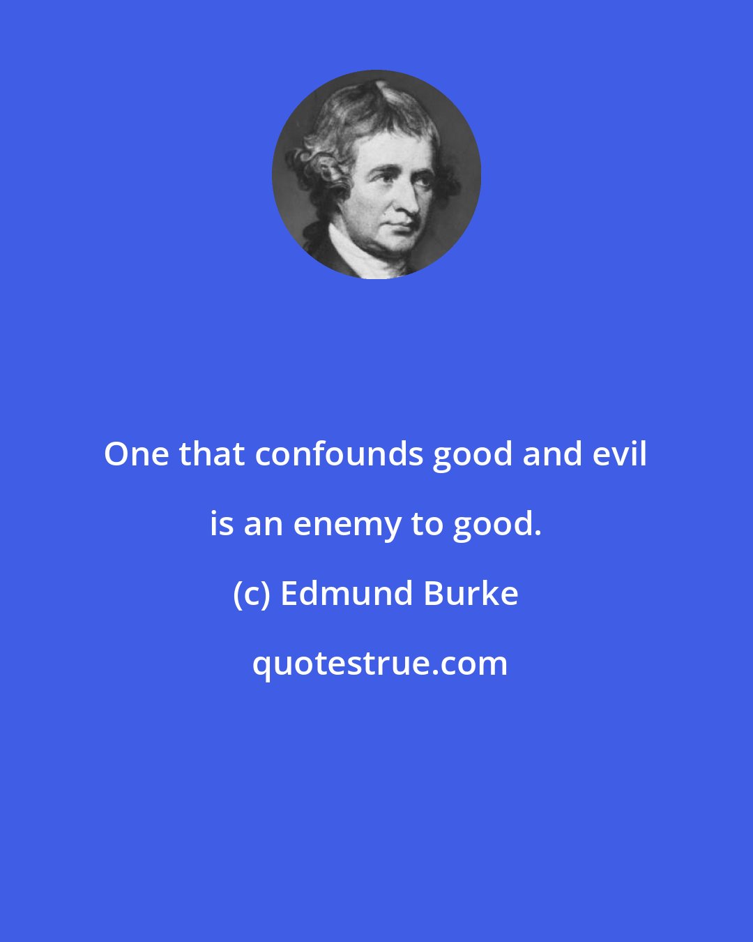 Edmund Burke: One that confounds good and evil is an enemy to good.