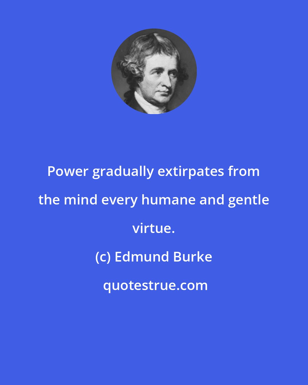 Edmund Burke: Power gradually extirpates from the mind every humane and gentle virtue.