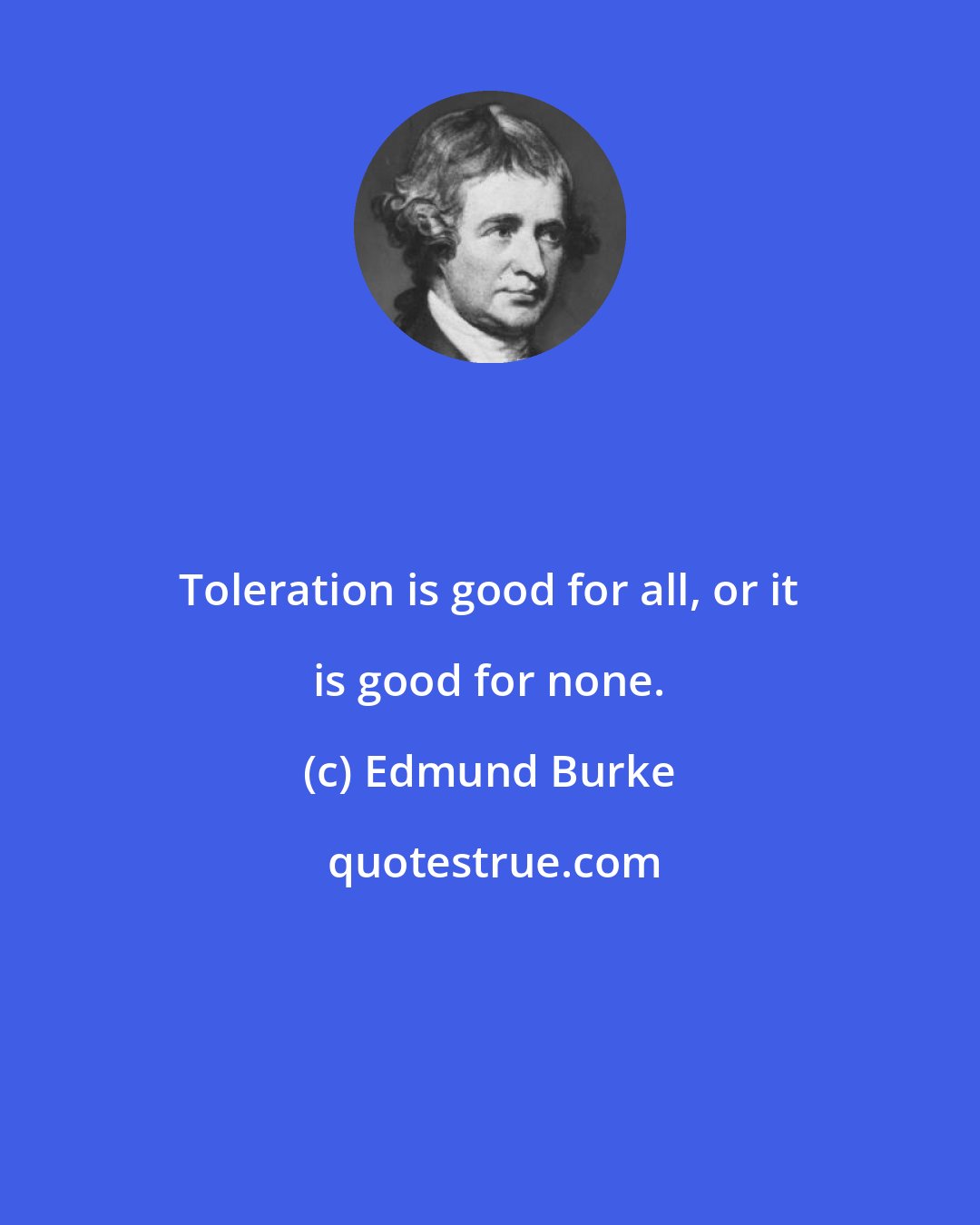 Edmund Burke: Toleration is good for all, or it is good for none.