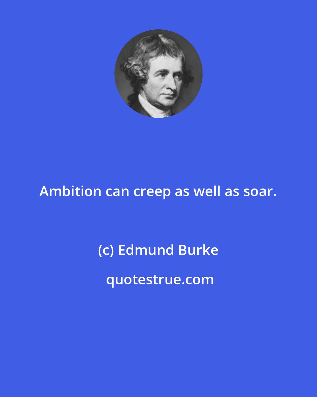 Edmund Burke: Ambition can creep as well as soar.