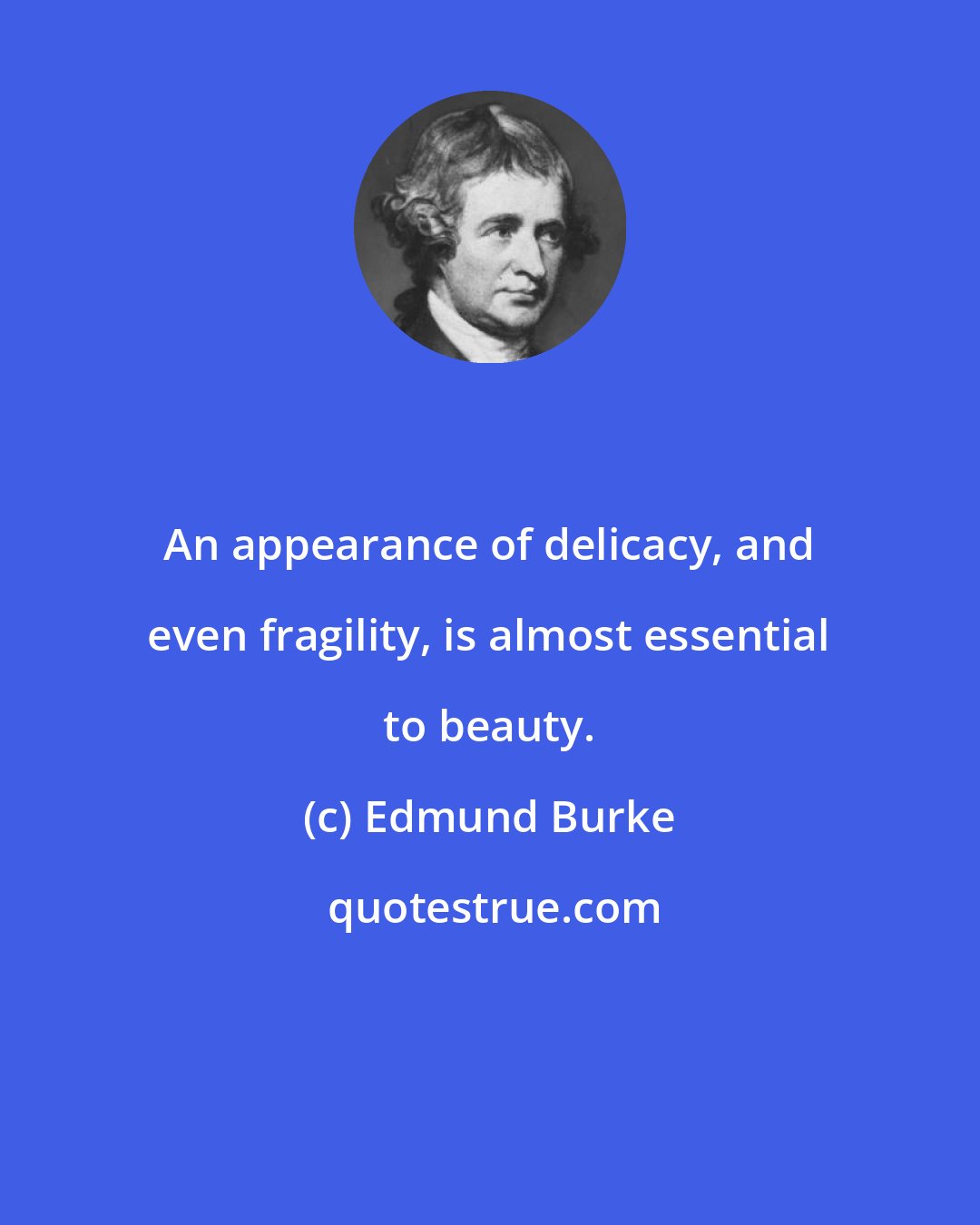 Edmund Burke: An appearance of delicacy, and even fragility, is almost essential to beauty.