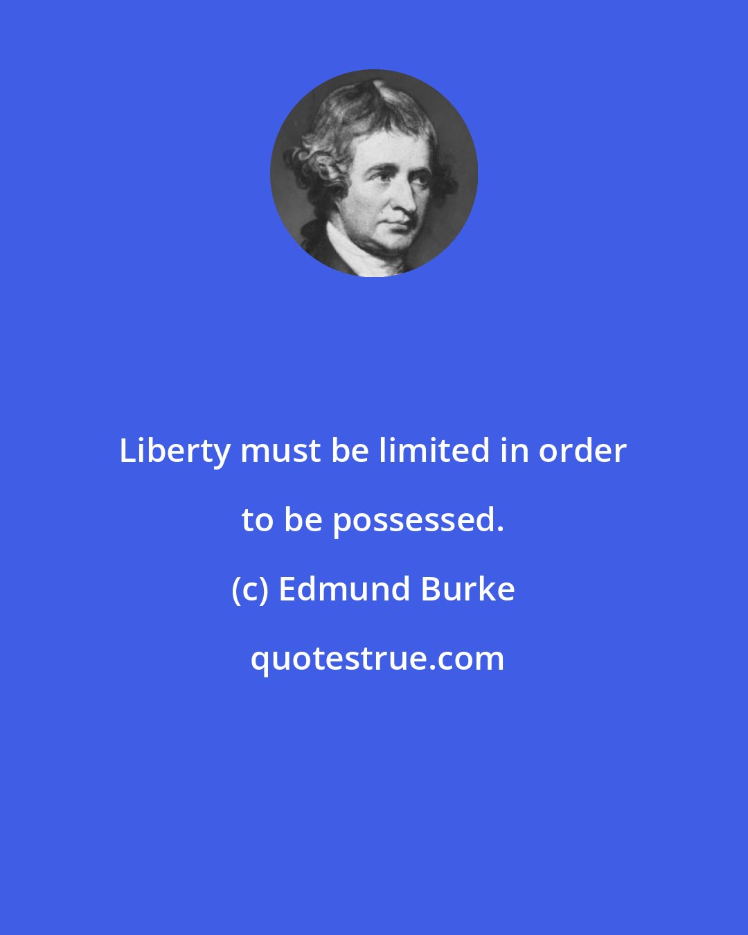 Edmund Burke: Liberty must be limited in order to be possessed.