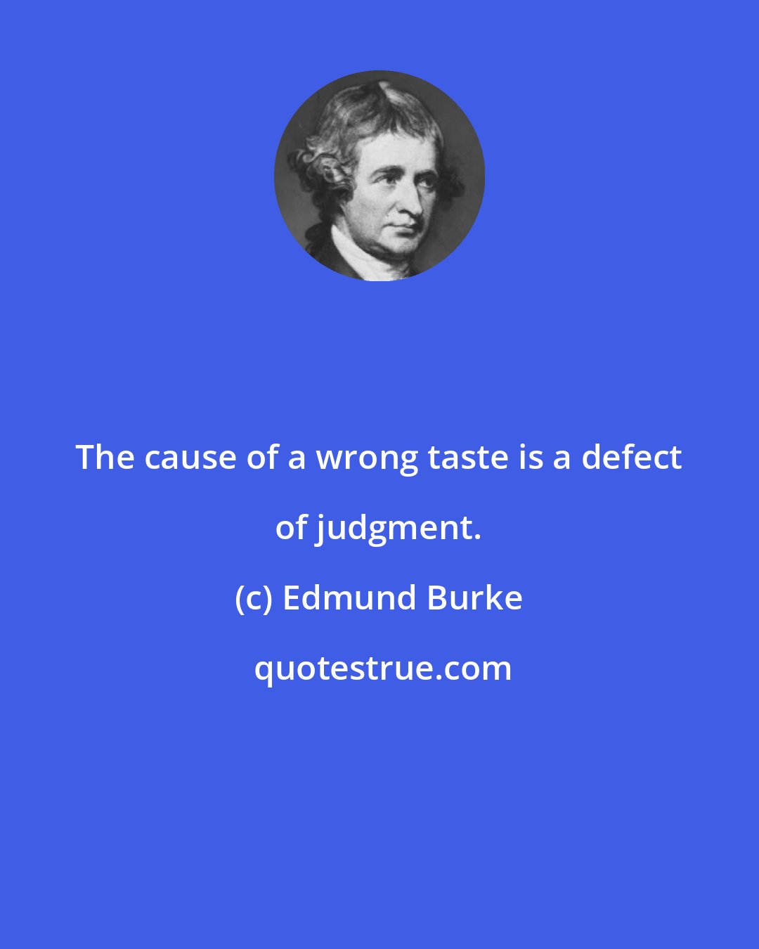 Edmund Burke: The cause of a wrong taste is a defect of judgment.