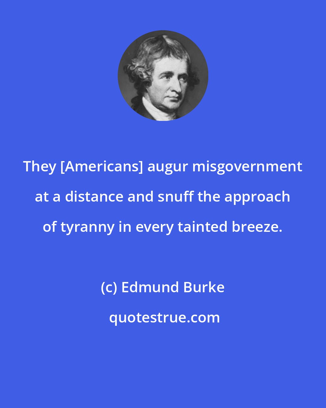 Edmund Burke: They [Americans] augur misgovernment at a distance and snuff the approach of tyranny in every tainted breeze.
