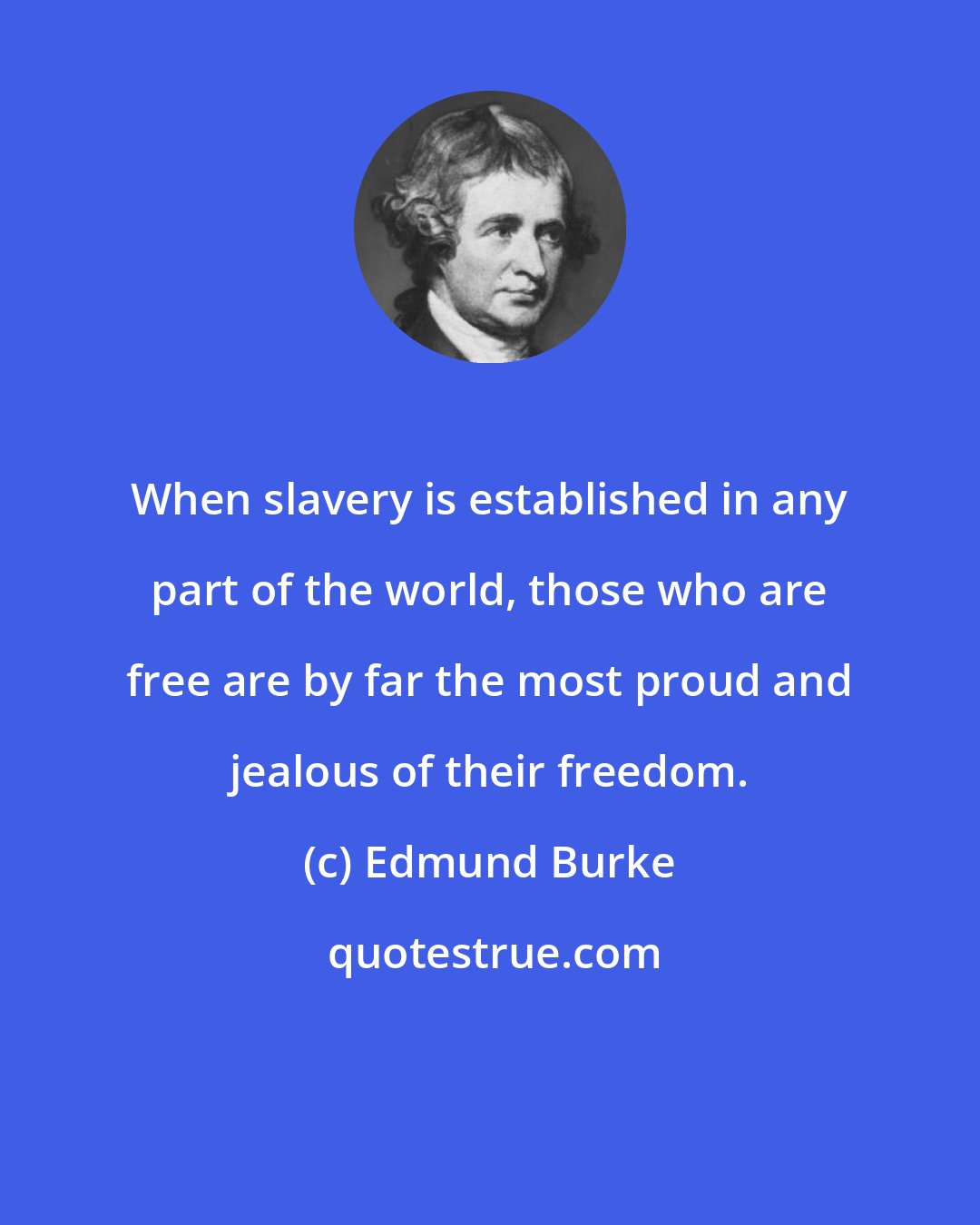 Edmund Burke: When slavery is established in any part of the world, those who are free are by far the most proud and jealous of their freedom.