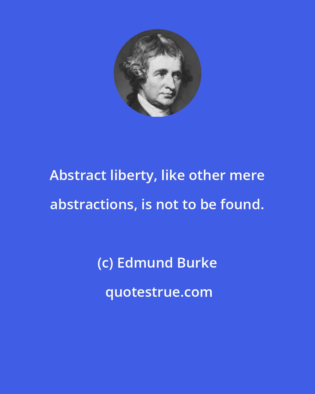 Edmund Burke: Abstract liberty, like other mere abstractions, is not to be found.