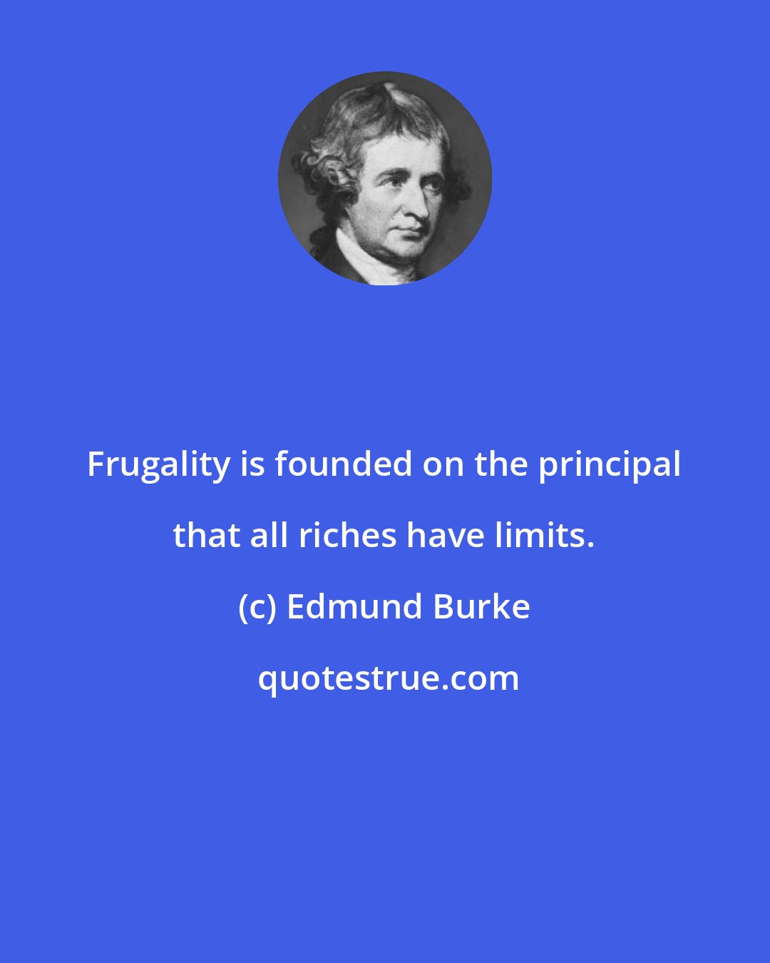 Edmund Burke: Frugality is founded on the principal that all riches have limits.