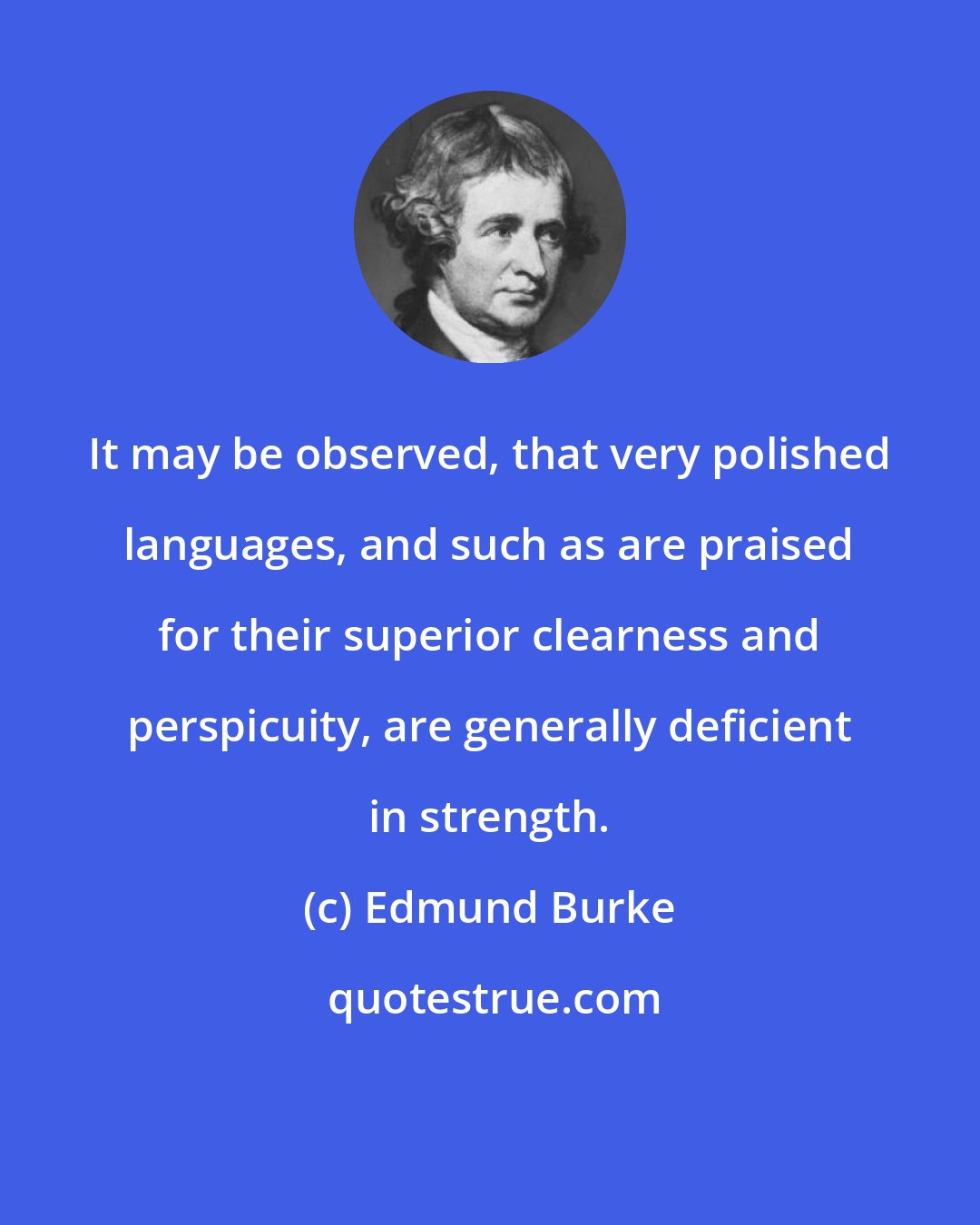 Edmund Burke: It may be observed, that very polished languages, and such as are praised for their superior clearness and perspicuity, are generally deficient in strength.