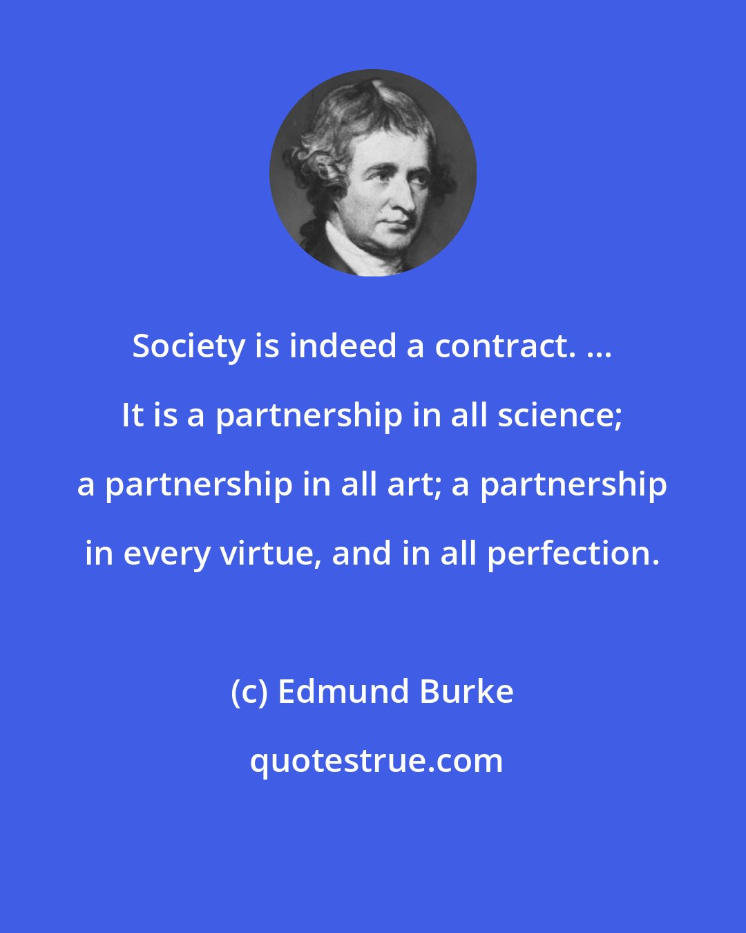 Edmund Burke: Society is indeed a contract. ... It is a partnership in all science; a partnership in all art; a partnership in every virtue, and in all perfection.