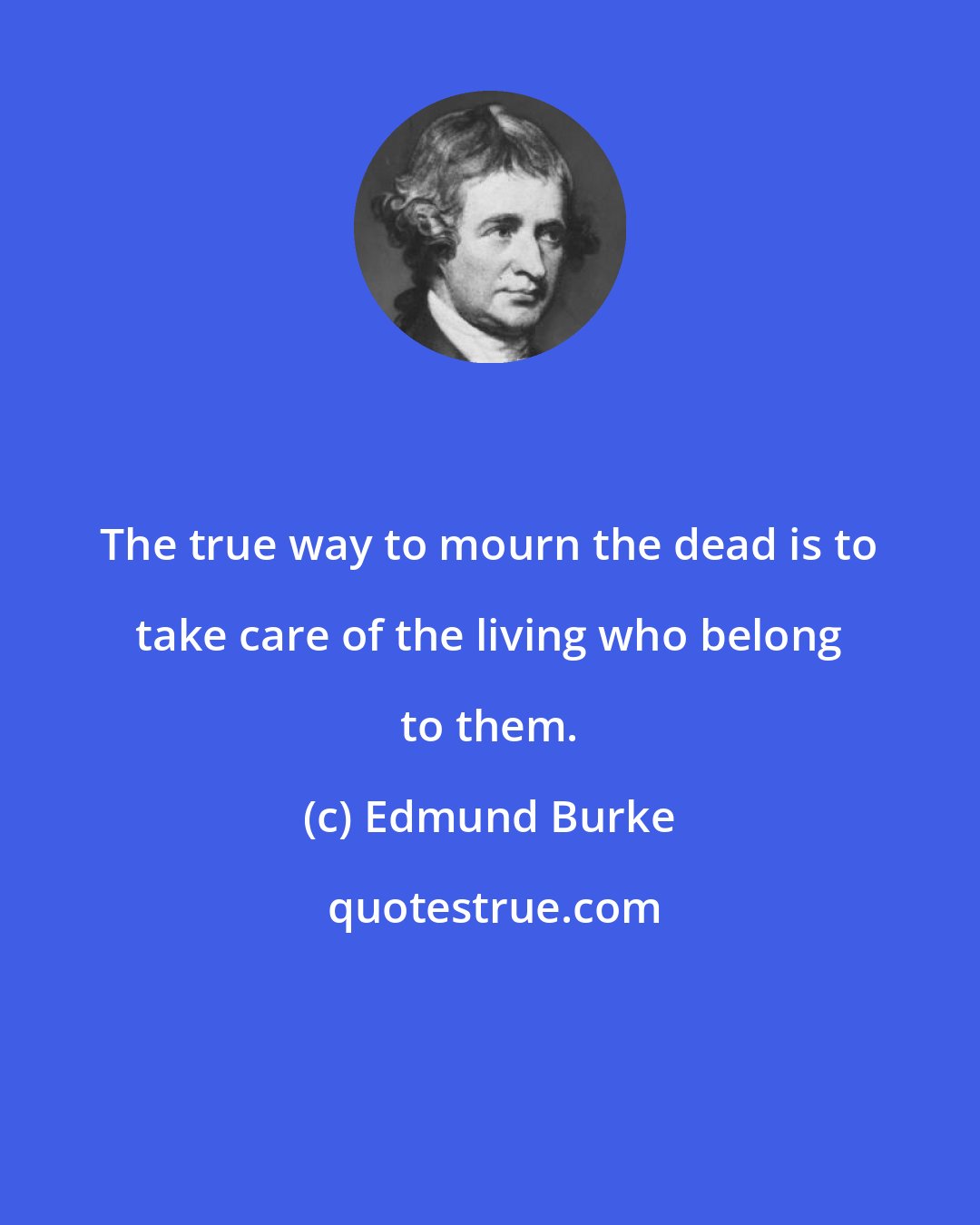 Edmund Burke: The true way to mourn the dead is to take care of the living who belong to them.