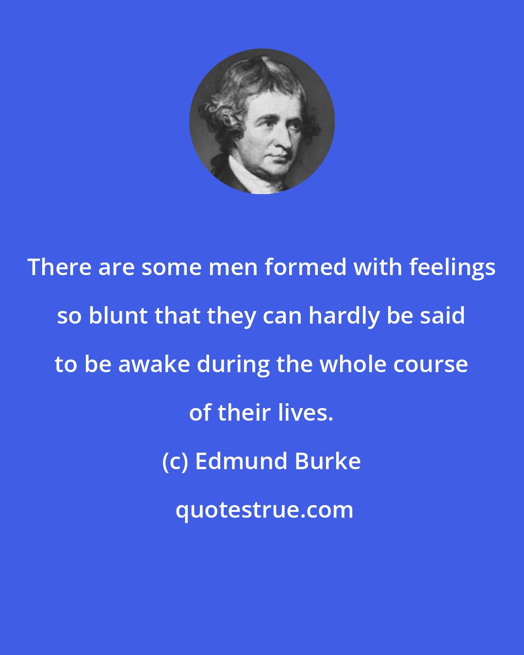 Edmund Burke: There are some men formed with feelings so blunt that they can hardly be said to be awake during the whole course of their lives.