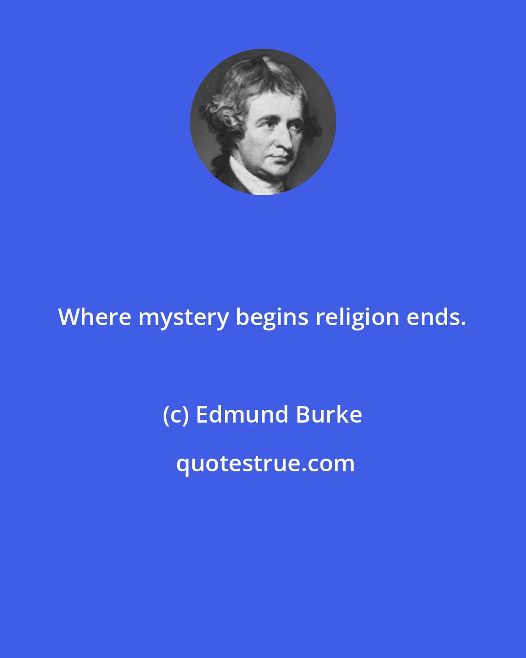 Edmund Burke: Where mystery begins religion ends.