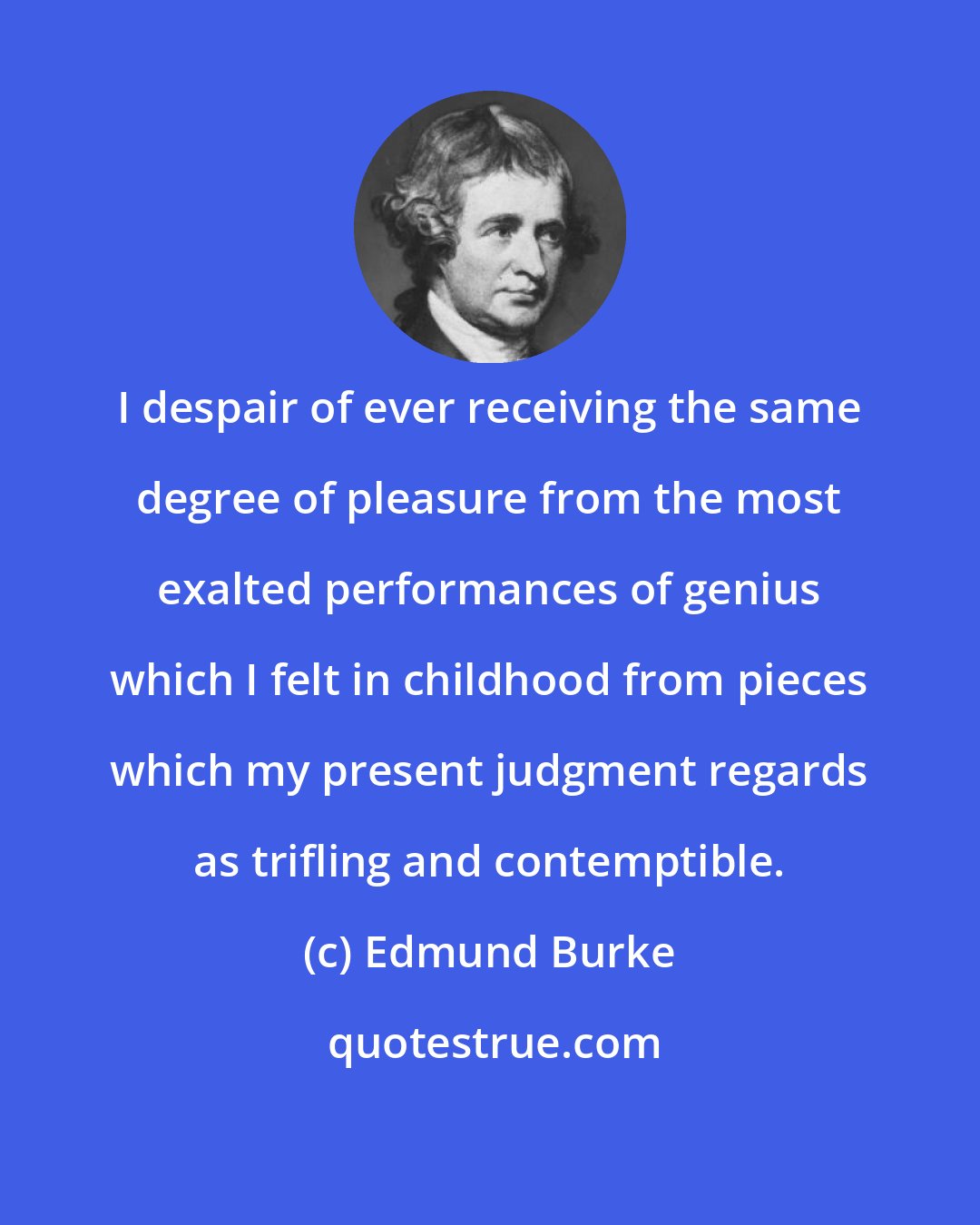 Edmund Burke: I despair of ever receiving the same degree of pleasure from the most exalted performances of genius which I felt in childhood from pieces which my present judgment regards as trifling and contemptible.