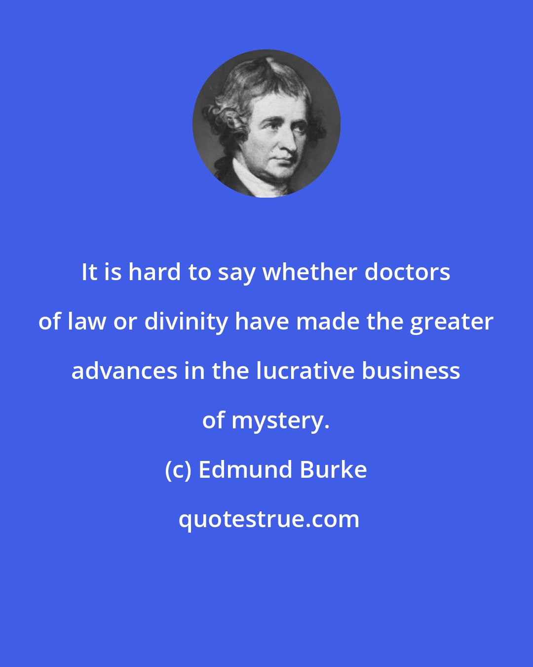 Edmund Burke: It is hard to say whether doctors of law or divinity have made the greater advances in the lucrative business of mystery.