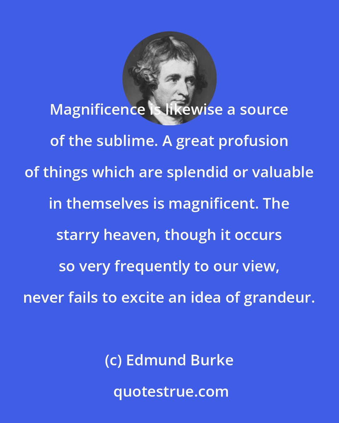 Edmund Burke: Magnificence is likewise a source of the sublime. A great profusion of things which are splendid or valuable in themselves is magnificent. The starry heaven, though it occurs so very frequently to our view, never fails to excite an idea of grandeur.