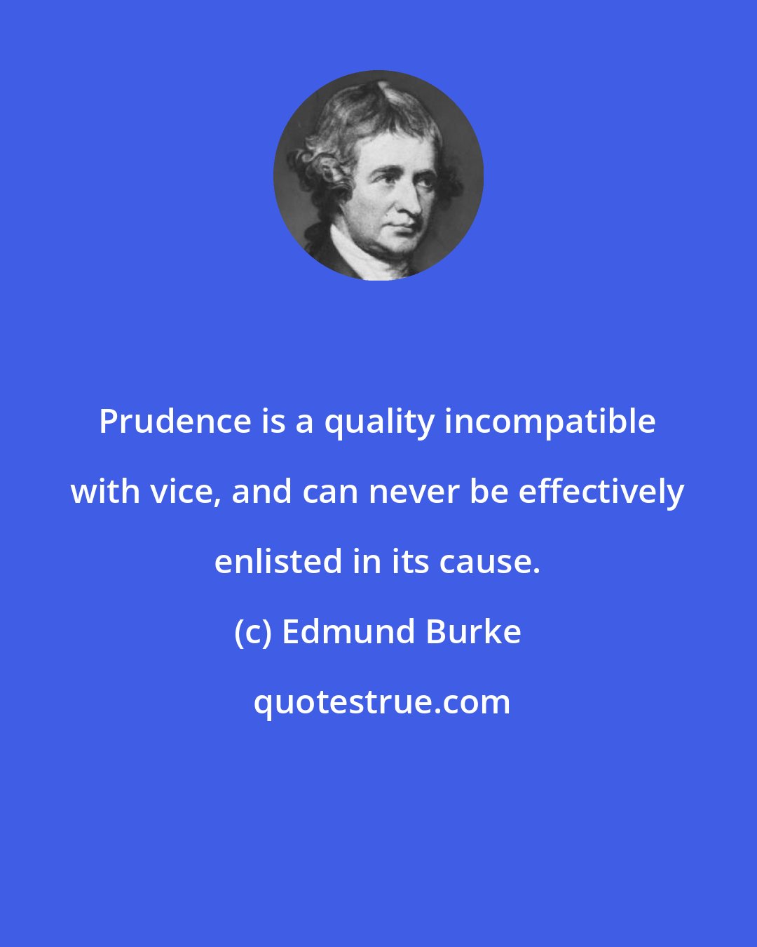 Edmund Burke: Prudence is a quality incompatible with vice, and can never be effectively enlisted in its cause.