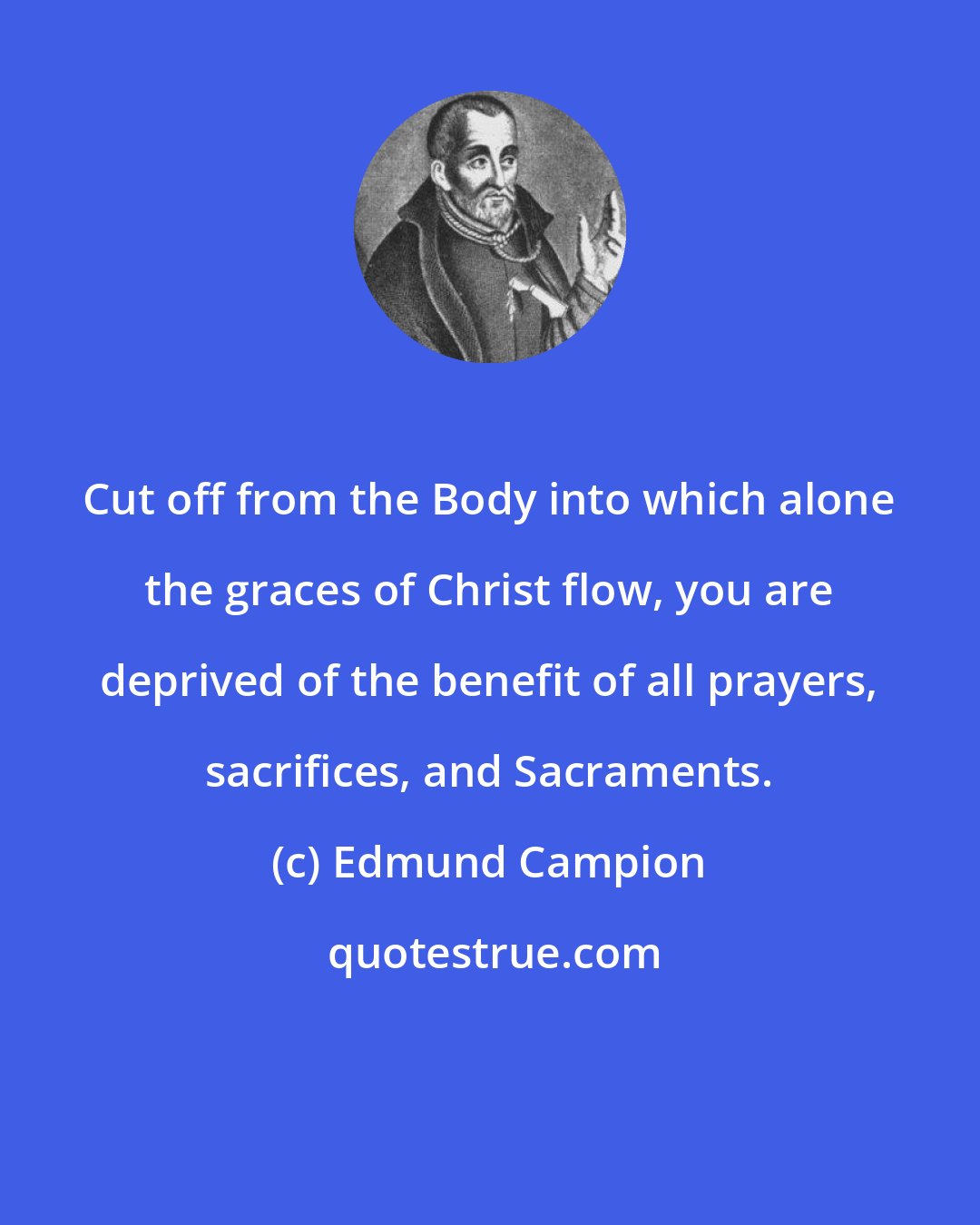 Edmund Campion: Cut off from the Body into which alone the graces of Christ flow, you are deprived of the benefit of all prayers, sacrifices, and Sacraments.