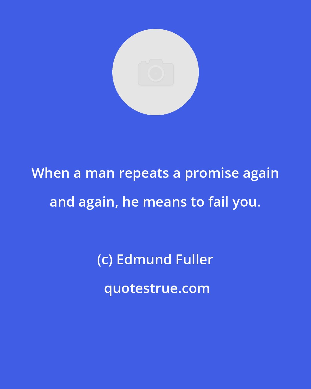 Edmund Fuller: When a man repeats a promise again and again, he means to fail you.
