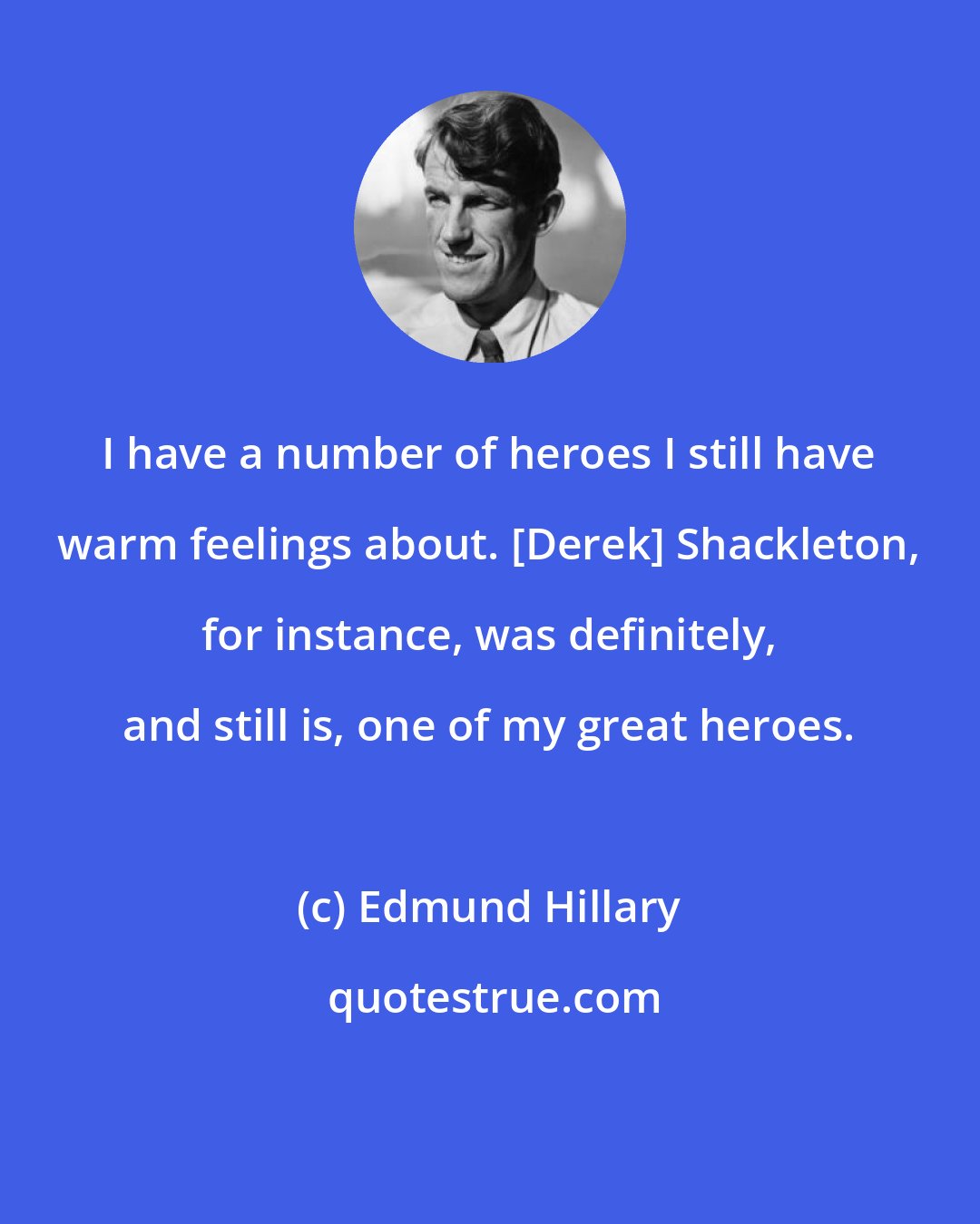 Edmund Hillary: I have a number of heroes I still have warm feelings about. [Derek] Shackleton, for instance, was definitely, and still is, one of my great heroes.