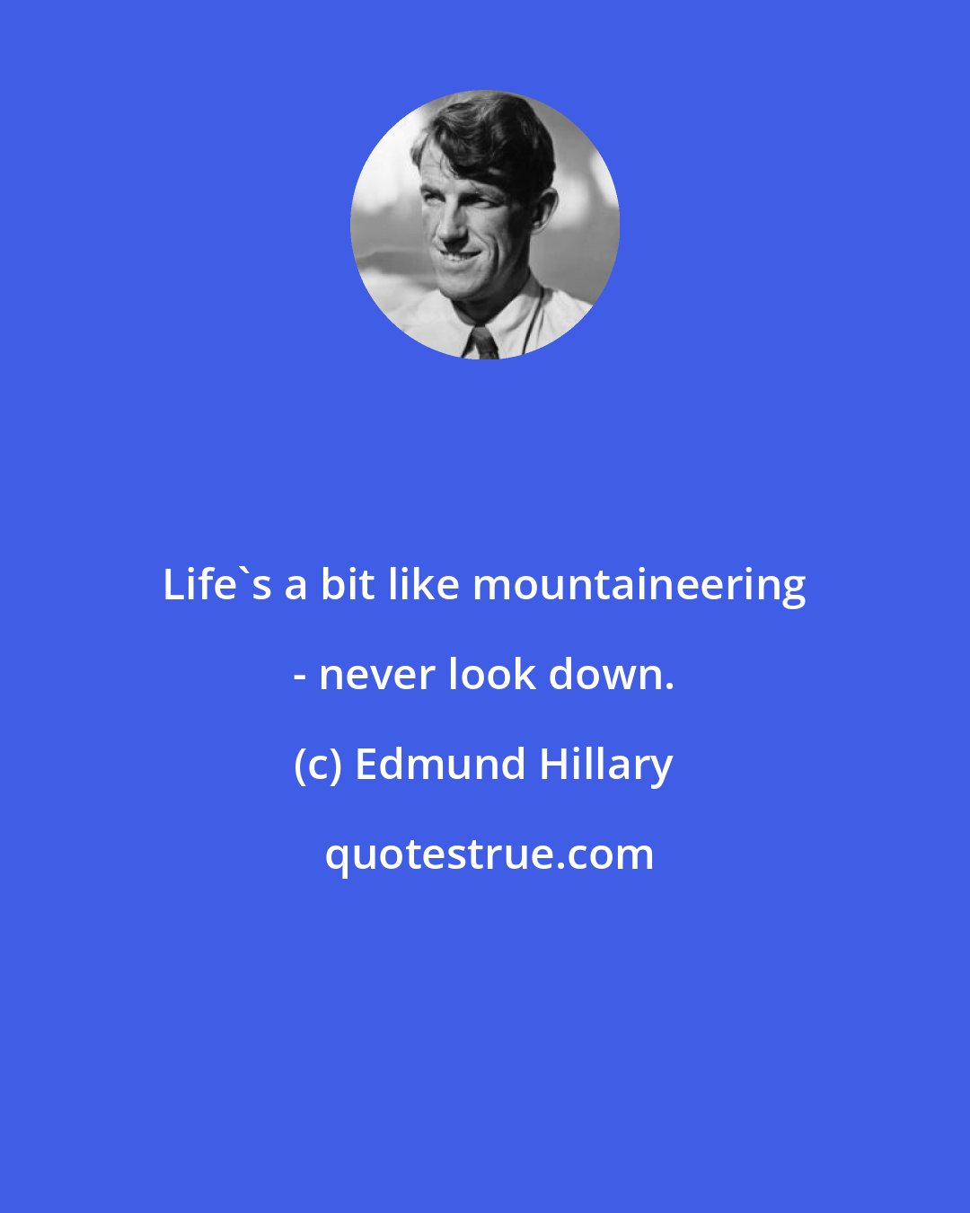 Edmund Hillary: Life's a bit like mountaineering - never look down.