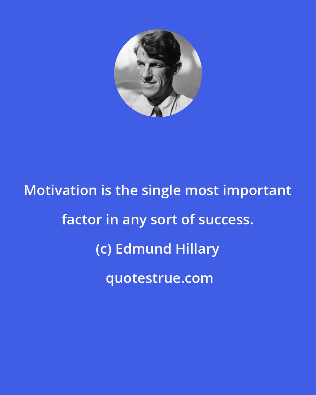 Edmund Hillary: Motivation is the single most important factor in any sort of success.