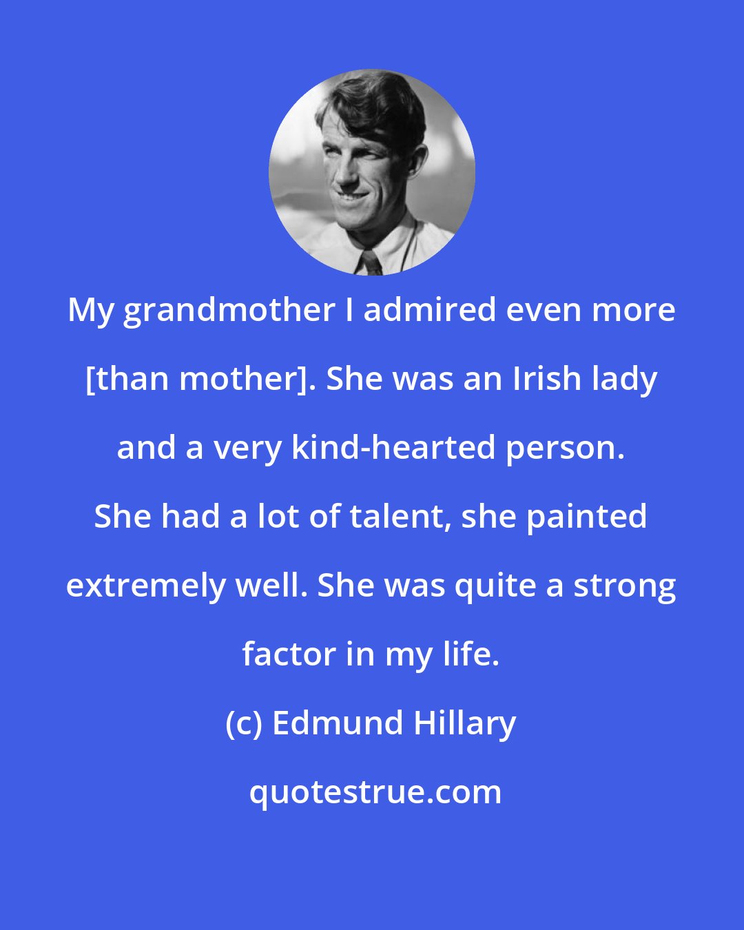 Edmund Hillary: My grandmother I admired even more [than mother]. She was an Irish lady and a very kind-hearted person. She had a lot of talent, she painted extremely well. She was quite a strong factor in my life.