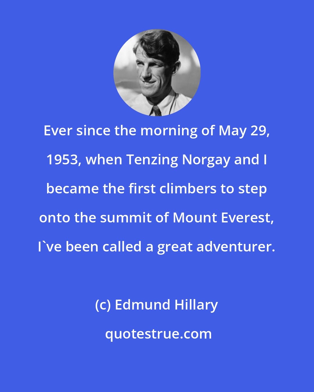 Edmund Hillary: Ever since the morning of May 29, 1953, when Tenzing Norgay and I became the first climbers to step onto the summit of Mount Everest, I've been called a great adventurer.