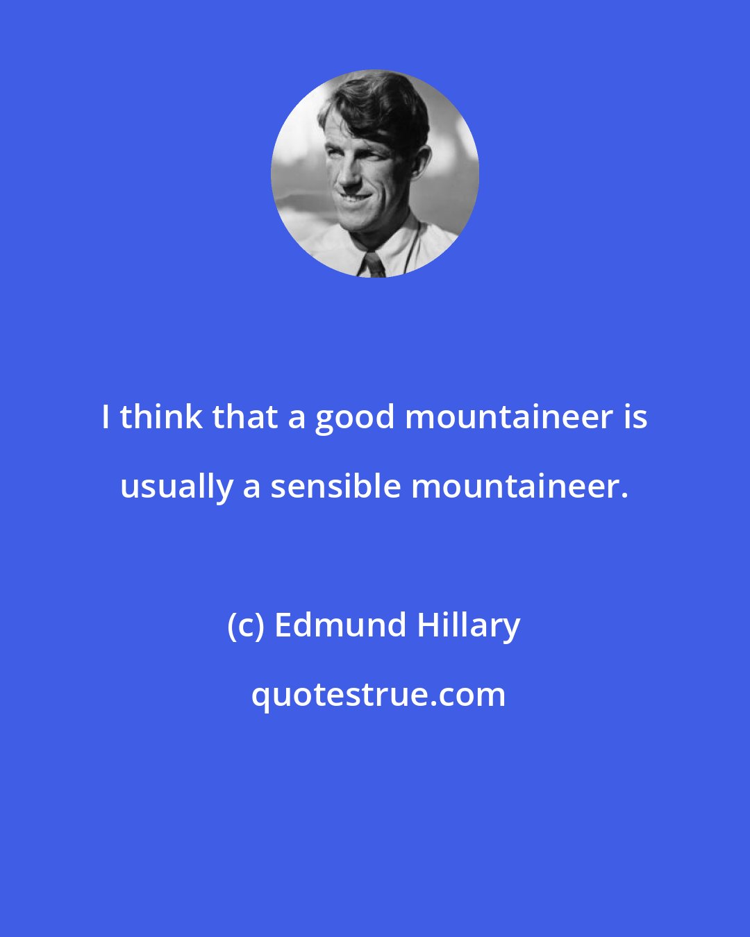 Edmund Hillary: I think that a good mountaineer is usually a sensible mountaineer.