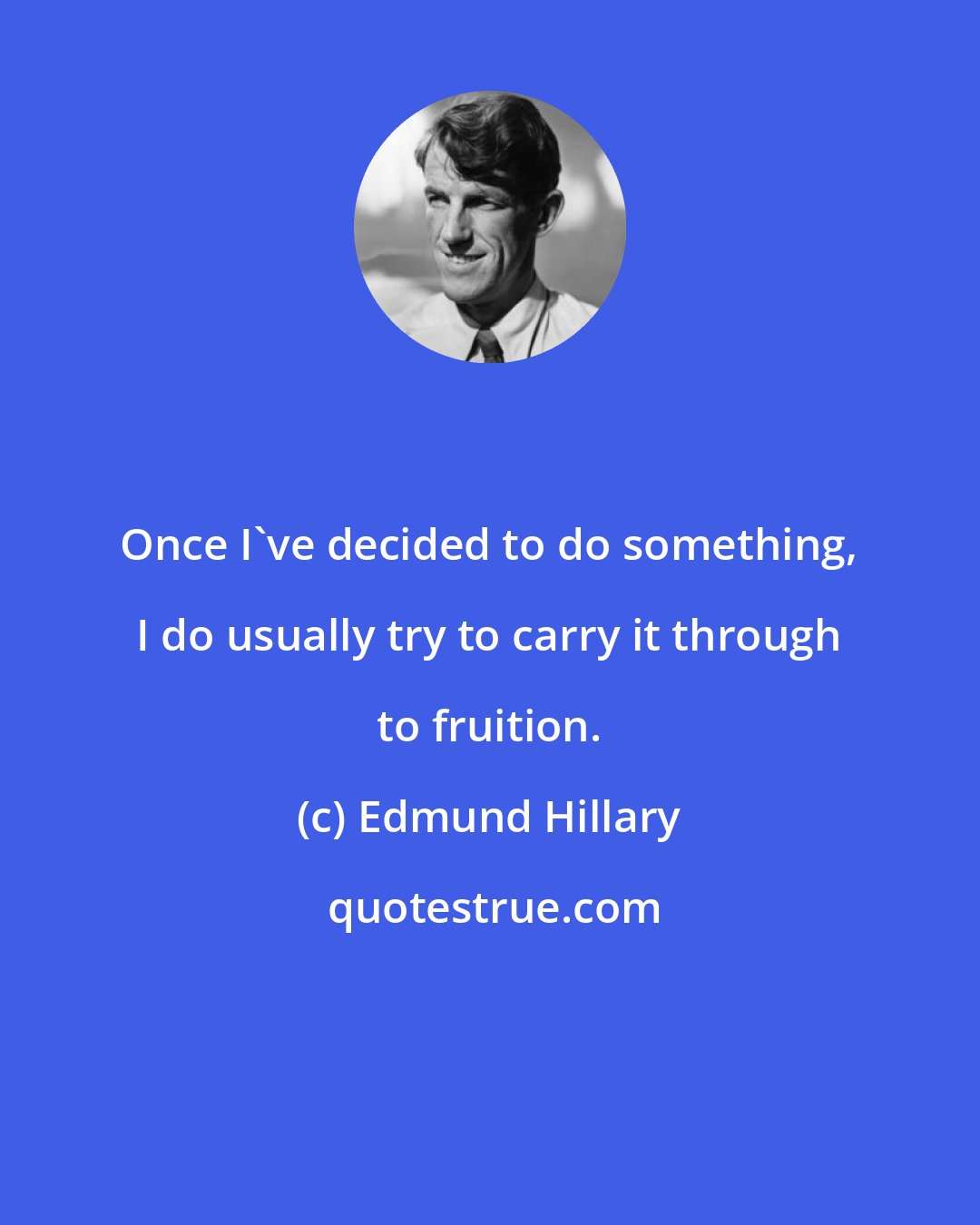 Edmund Hillary: Once I've decided to do something, I do usually try to carry it through to fruition.