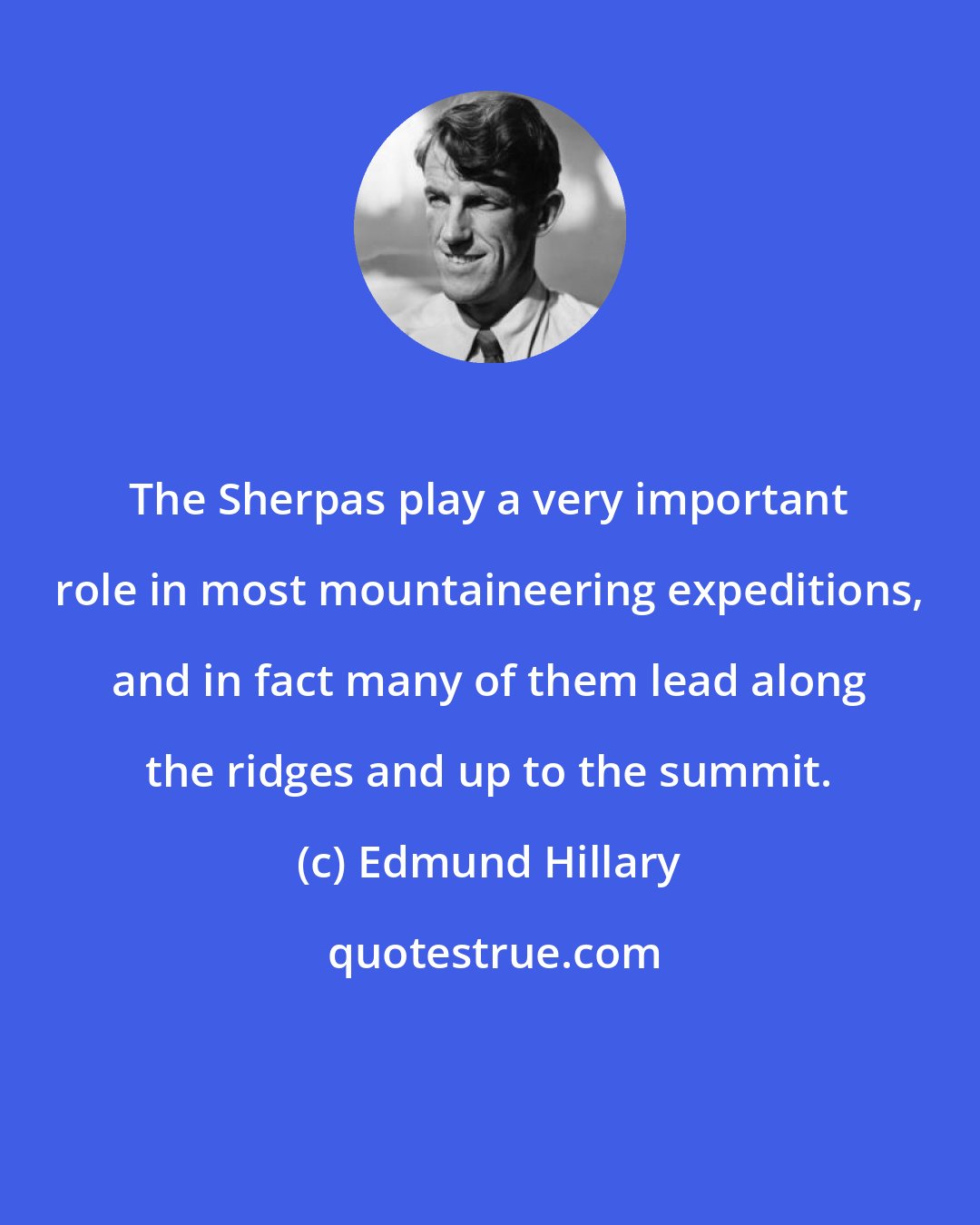 Edmund Hillary: The Sherpas play a very important role in most mountaineering expeditions, and in fact many of them lead along the ridges and up to the summit.