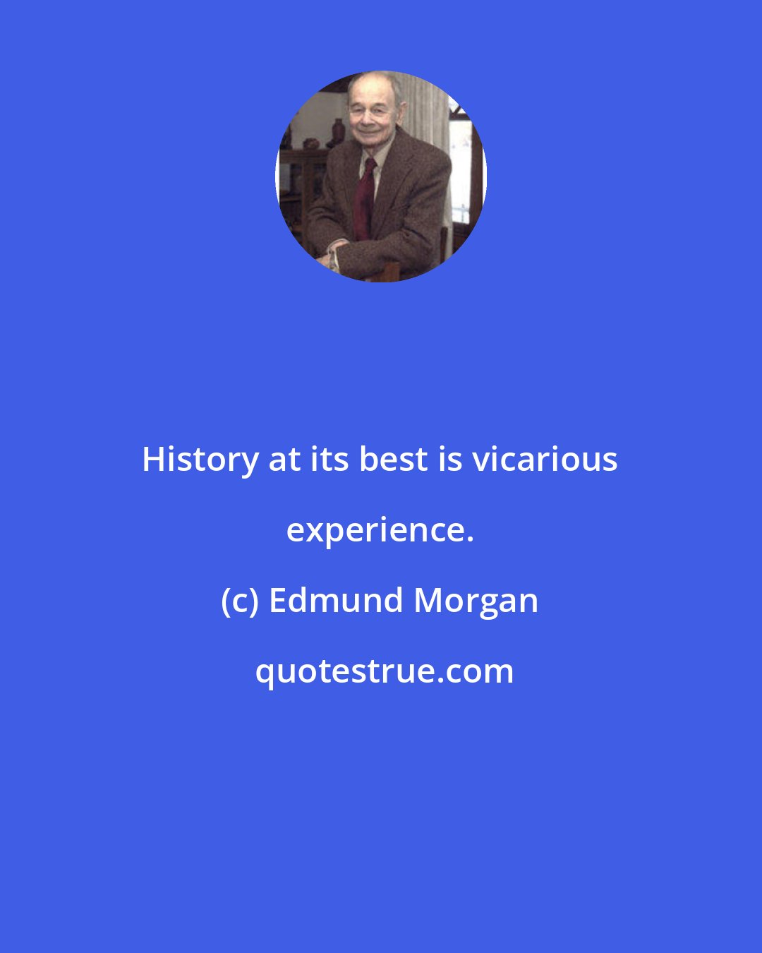 Edmund Morgan: History at its best is vicarious experience.