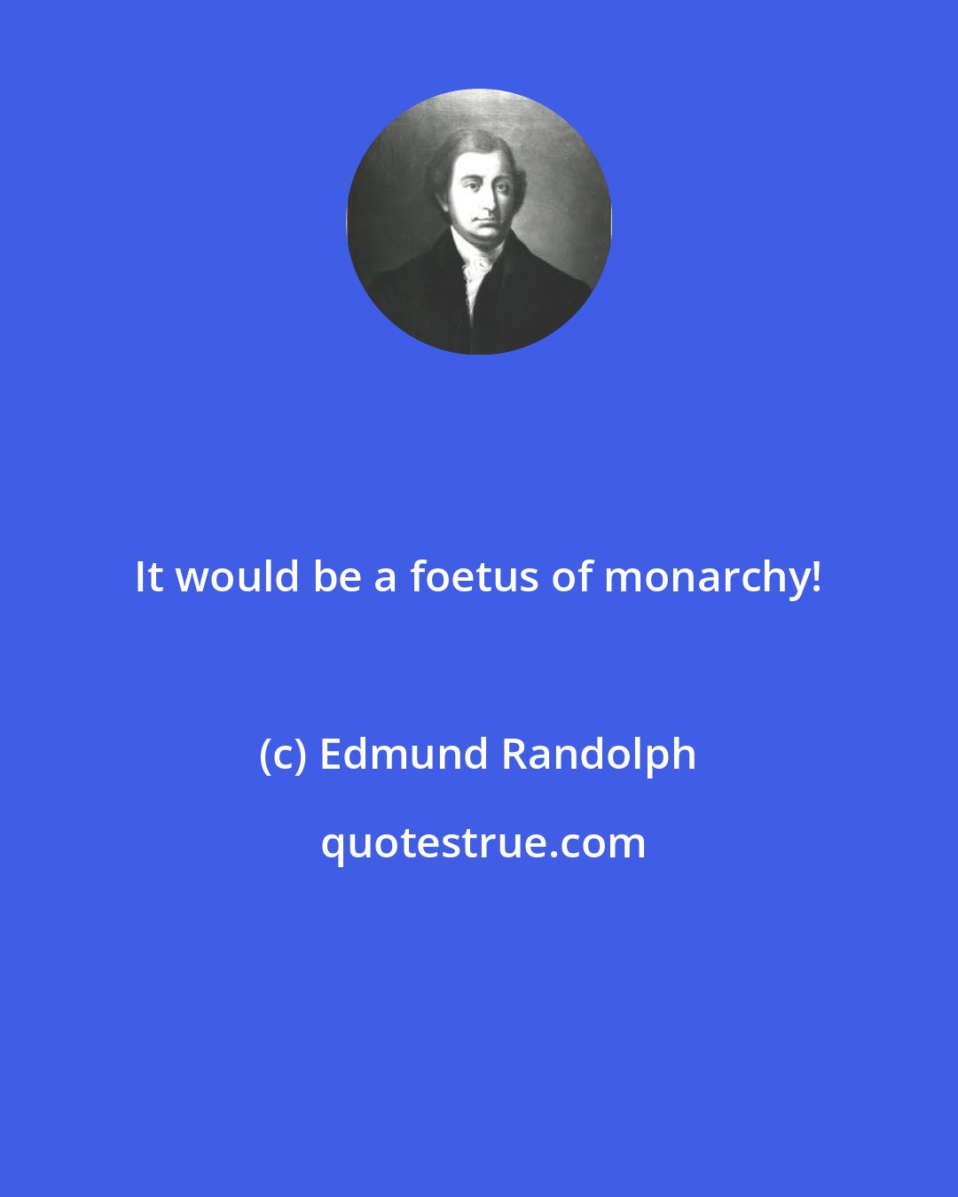 Edmund Randolph: It would be a foetus of monarchy!